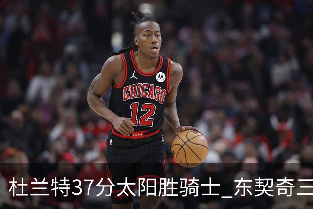 杜兰特37分太阳胜骑士 东契奇三双独行侠擒牛
